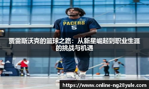 贾雷斯沃克的篮球之路：从新星崛起到职业生涯的挑战与机遇