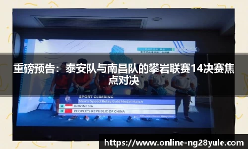 重磅预告：泰安队与南昌队的攀岩联赛14决赛焦点对决